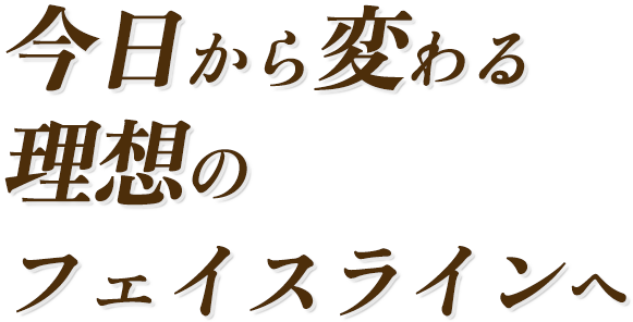 今日から変わる理想のフェイスラインへ