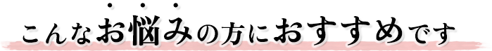 こんなお悩みの方におすすめです